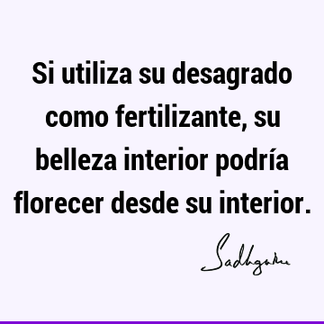 Si utiliza su desagrado como fertilizante, su belleza interior podría  florecer desde su  Sadhguru