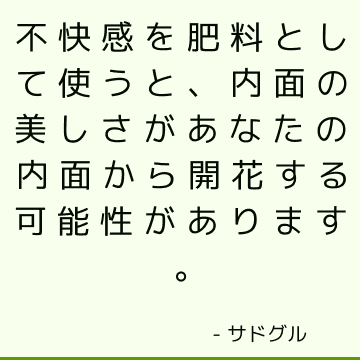 不快感を肥料として使うと、内面の美しさがあなたの内面から開花する可能性があります。