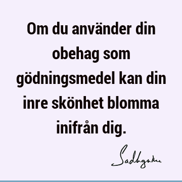 Om du använder din obehag som gödningsmedel kan din inre skönhet blomma inifrån