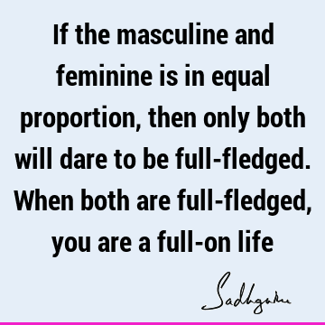 If the masculine and feminine is in equal proportion, then only both will dare to be full-fledged. When both are full-fledged, you are a full-on