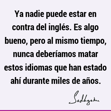 Ya Nadie Puede Estar En Contra Del Ingles Es Algo Bueno Pero Al Mismo Tiempo Nunca Deberiamos Matar Estos Idiomas Que Han Estado Ahi Durante Miles Sadhguru