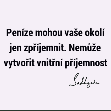 Peníze mohou vaše okolí jen zpříjemnit. Nemůže vytvořit vnitřní pří