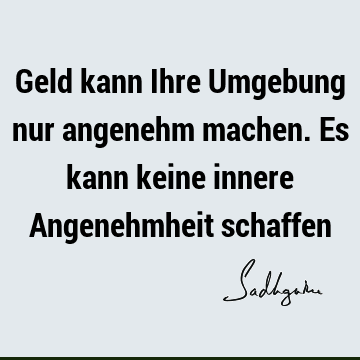 Geld kann Ihre Umgebung nur angenehm machen. Es kann keine innere Angenehmheit