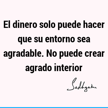 El dinero solo puede hacer que su entorno sea agradable. No puede crear agrado