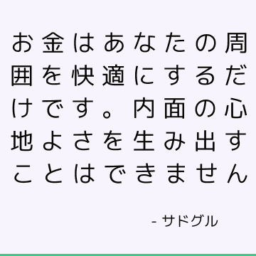 お金はあなたの周囲を快適にするだけです。 内面の心地よさを生み出すことはできません