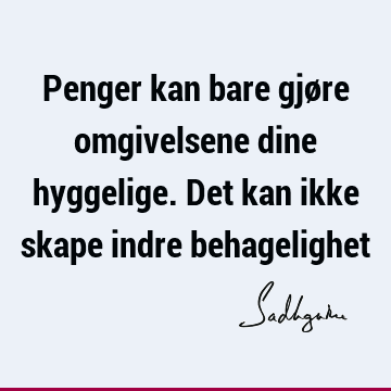 Penger kan bare gjøre omgivelsene dine hyggelige. Det kan ikke skape indre