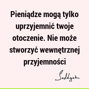 Pieniądze mogą tylko uprzyjemnić twoje otoczenie. Nie może stworzyć wewnętrznej przyjemnoś