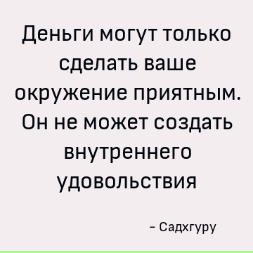 Деньги могут только сделать ваше окружение приятным. Он не может создать внутреннего удовольствия
