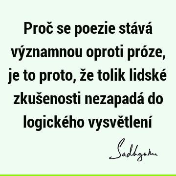 Proč se poezie stává významnou oproti próze, je to proto, že tolik lidské zkušenosti nezapadá do logického vysvětlení