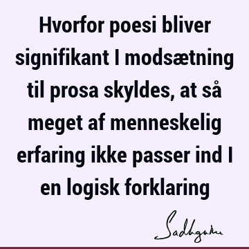 Hvorfor poesi bliver signifikant i modsætning til prosa skyldes, at så meget af menneskelig erfaring ikke passer ind i en logisk