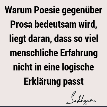 Warum Poesie gegenüber Prosa bedeutsam wird, liegt daran, dass so viel menschliche Erfahrung nicht in eine logische Erklärung