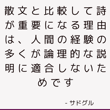 散文と比較して詩が重要になる理由は、人間の経験の多くが論理的な説明に適合しないためです