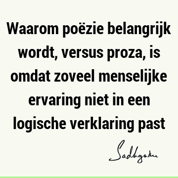 Waarom poëzie belangrijk wordt, versus proza, is omdat zoveel menselijke ervaring niet in een logische verklaring