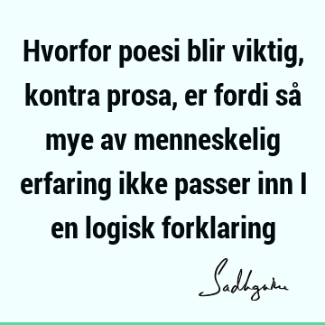 Hvorfor poesi blir viktig, kontra prosa, er fordi så mye av menneskelig erfaring ikke passer inn i en logisk