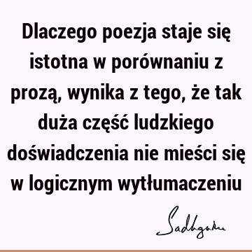 Dlaczego poezja staje się istotna w porównaniu z prozą, wynika z tego, że tak duża część ludzkiego doświadczenia nie mieści się w logicznym wytł