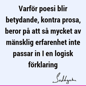 Varför poesi blir betydande, kontra prosa, beror på att så mycket av mänsklig erfarenhet inte passar in i en logisk fö