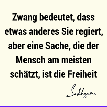 Zwang bedeutet, dass etwas anderes Sie regiert, aber eine Sache, die der Mensch am meisten schätzt, ist die F