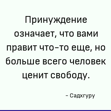 Принуждение означает, что вами правит что-то еще, но больше всего человек ценит свободу