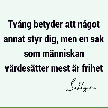 Tvång betyder att något annat styr dig, men en sak som människan värdesätter mest är