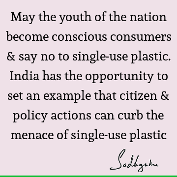 May the youth of the nation become conscious consumers & say no to single-use plastic. India has the opportunity to set an example that citizen & policy