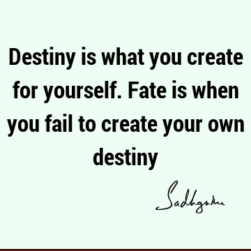 Destiny is what you create for yourself. Fate is when you fail to create your own