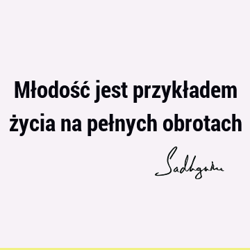 Młodość jest przykładem życia na pełnych