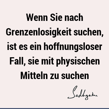 Wenn Sie nach Grenzenlosigkeit suchen, ist es ein hoffnungsloser Fall, sie mit physischen Mitteln zu