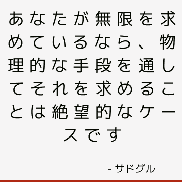 あなたが無限を求めているなら、物理的な手段を通してそれを求めることは絶望的なケースです