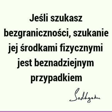 Jeśli szukasz bezgraniczności, szukanie jej środkami fizycznymi jest beznadziejnym