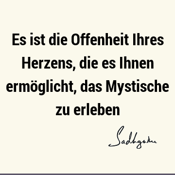 Es ist die Offenheit Ihres Herzens, die es Ihnen ermöglicht, das Mystische zu