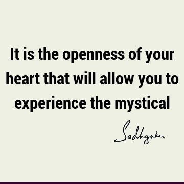 It is the openness of your heart that will allow you to experience the