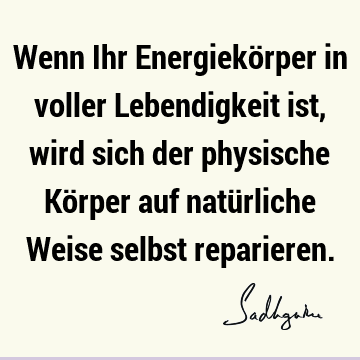 Wenn Ihr Energiekörper in voller Lebendigkeit ist, wird sich der physische Körper auf natürliche Weise selbst