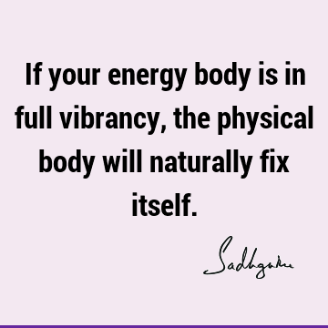 If your energy body is in full vibrancy, the physical body will naturally fix