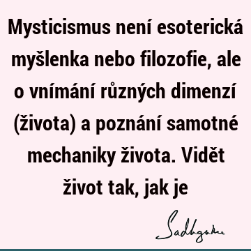 Mysticismus není esoterická myšlenka nebo filozofie, ale o vnímání různých dimenzí (života) a poznání samotné mechaniky života. Vidět život tak, jak