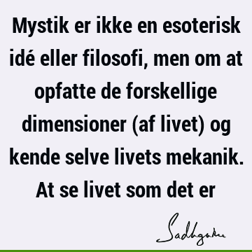 Mystik er ikke en esoterisk idé eller filosofi, men om at opfatte de forskellige dimensioner (af livet) og kende selve livets mekanik. At se livet som det