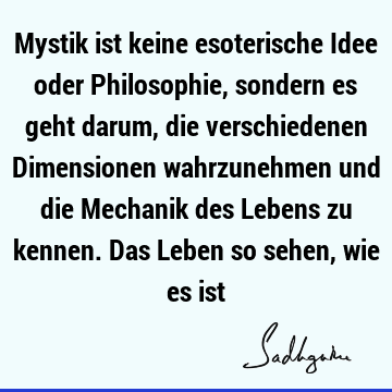 Mystik ist keine esoterische Idee oder Philosophie, sondern es geht darum, die verschiedenen Dimensionen wahrzunehmen und die Mechanik des Lebens zu kennen. D