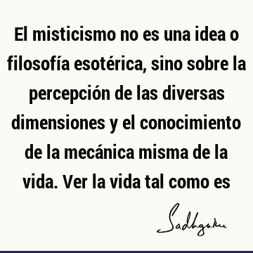 El misticismo no es una idea o filosofía esotérica, sino sobre la percepción de las diversas dimensiones y el conocimiento de la mecánica misma de la vida. Ver