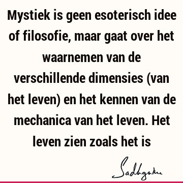 Mystiek is geen esoterisch idee of filosofie, maar gaat over het waarnemen van de verschillende dimensies (van het leven) en het kennen van de mechanica van