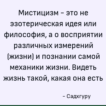 Мистицизм - это не эзотерическая идея или философия, а о восприятии различных измерений (жизни) и познании самой механики жизни. Видеть жизнь такой, какая она е