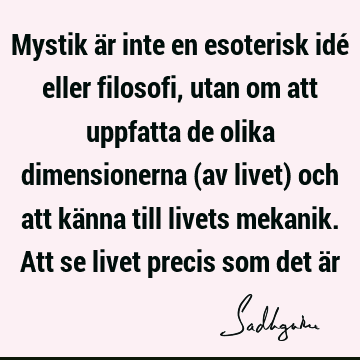 Mystik är inte en esoterisk idé eller filosofi, utan om att uppfatta de olika dimensionerna (av livet) och att känna till livets mekanik. Att se livet precis