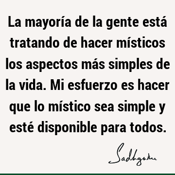 La mayoría de la gente está tratando de hacer místicos los aspectos más simples de la vida. Mi esfuerzo es hacer que lo místico sea simple y esté disponible