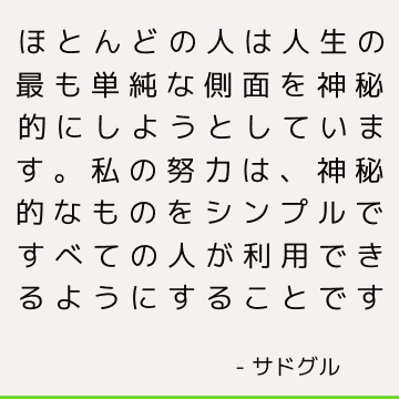 ほとんどの人は人生の最も単純な側面を神秘的にしようとしています。 私の努力は、神秘的なものをシンプルですべての人が利用できるようにすることです