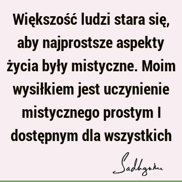 Większość ludzi stara się, aby najprostsze aspekty życia były mistyczne. Moim wysiłkiem jest uczynienie mistycznego prostym i dostępnym dla