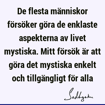 De flesta människor försöker göra de enklaste aspekterna av livet mystiska. Mitt försök är att göra det mystiska enkelt och tillgängligt för