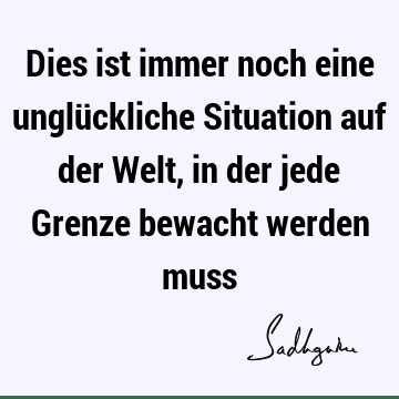 Dies ist immer noch eine unglückliche Situation auf der Welt, in der jede Grenze bewacht werden