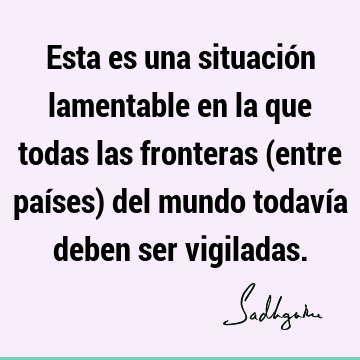 Esta es una situación lamentable en la que todas las fronteras (entre países) del mundo todavía deben ser