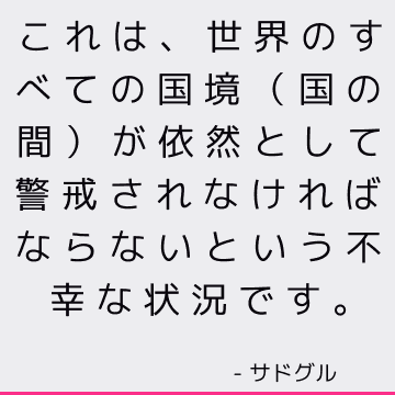 これは、世界のすべての国境（国の間）が依然として警戒されなければならないという不幸な状況です。