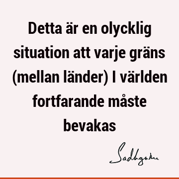 Detta är en olycklig situation att varje gräns (mellan länder) i världen fortfarande måste