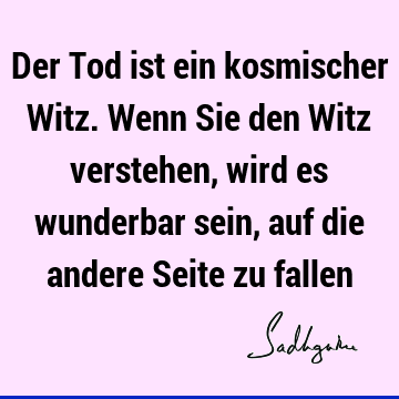 Der Tod ist ein kosmischer Witz. Wenn Sie den Witz verstehen, wird es wunderbar sein, auf die andere Seite zu