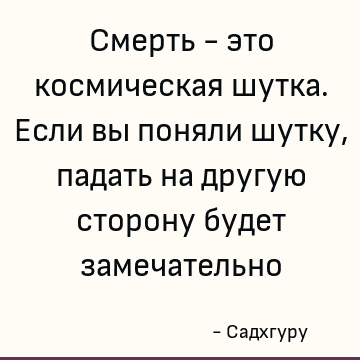 Смерть - это космическая шутка. Если вы поняли шутку, падать на другую сторону будет замечательно